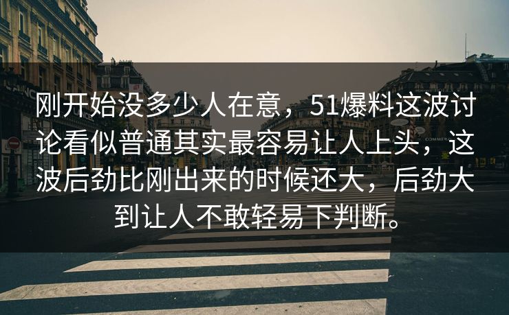 刚开始没多少人在意，51爆料这波讨论看似普通其实最容易让人上头，这波后劲比刚出来的时候还大，后劲大到让人不敢轻易下判断。