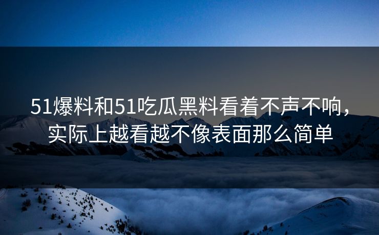 51爆料和51吃瓜黑料看着不声不响，实际上越看越不像表面那么简单  第1张