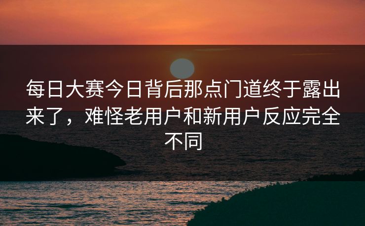 每日大赛今日背后那点门道终于露出来了，难怪老用户和新用户反应完全不同  第1张