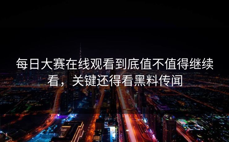 每日大赛在线观看到底值不值得继续看，关键还得看黑料传闻  第1张