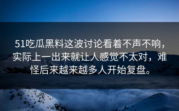 51吃瓜黑料这波讨论看着不声不响，实际上一出来就让人感觉不太对，难怪后来越来越多人开始复盘。