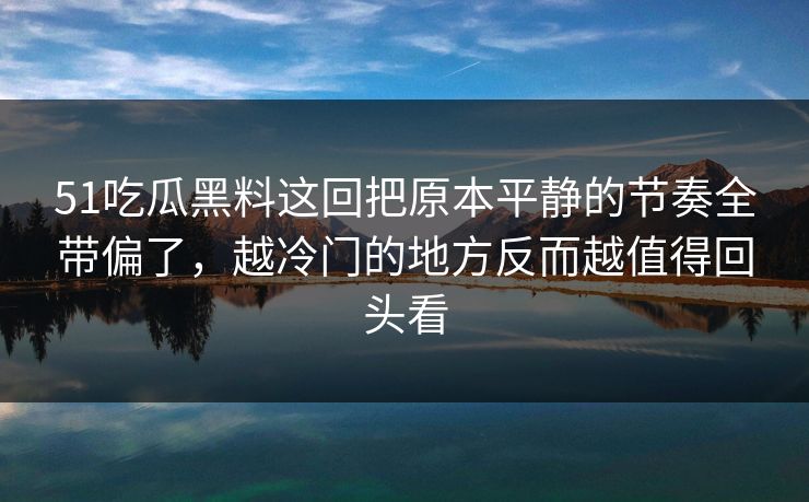 51吃瓜黑料这回把原本平静的节奏全带偏了，越冷门的地方反而越值得回头看