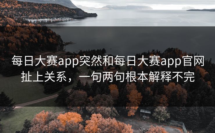 每日大赛app突然和每日大赛app官网扯上关系，一句两句根本解释不完