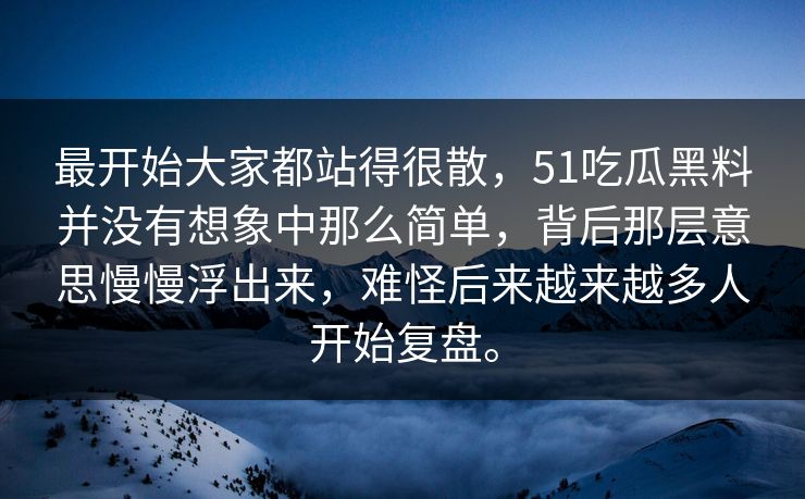 最开始大家都站得很散，51吃瓜黑料并没有想象中那么简单，背后那层意思慢慢浮出来，难怪后来越来越多人开始复盘。