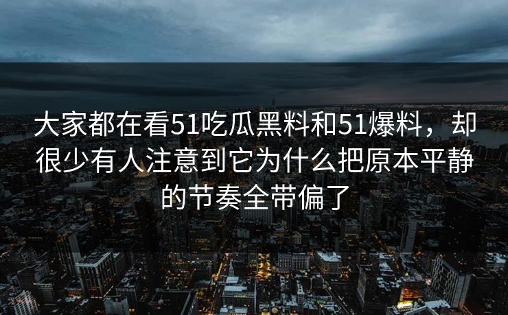 大家都在看51吃瓜黑料和51爆料，却很少有人注意到它为什么把原本平静的节奏全带偏了