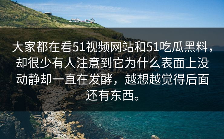 大家都在看51视频网站和51吃瓜黑料，却很少有人注意到它为什么表面上没动静却一直在发酵，越想越觉得后面还有东西。