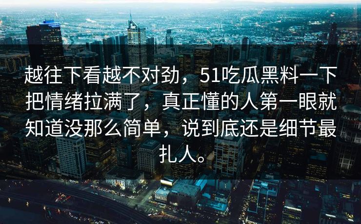 越往下看越不对劲，51吃瓜黑料一下把情绪拉满了，真正懂的人第一眼就知道没那么简单，说到底还是细节最扎人。  第1张