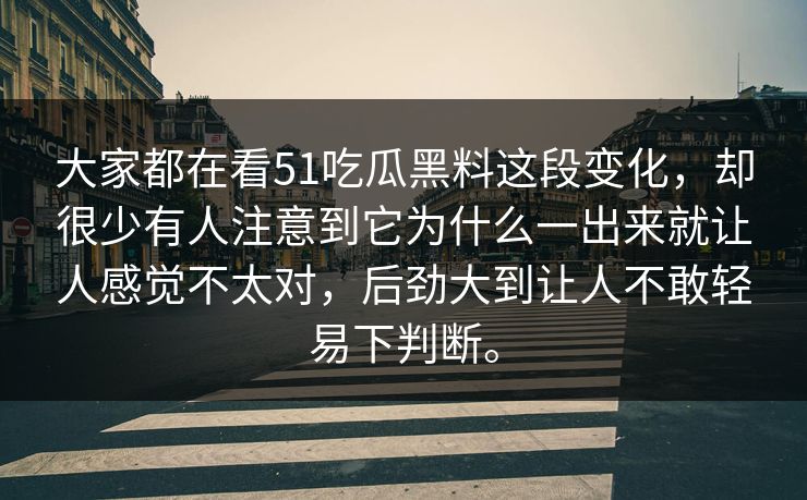 大家都在看51吃瓜黑料这段变化，却很少有人注意到它为什么一出来就让人感觉不太对，后劲大到让人不敢轻易下判断。