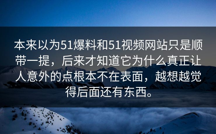 本来以为51爆料和51视频网站只是顺带一提，后来才知道它为什么真正让人意外的点根本不在表面，越想越觉得后面还有东西。
