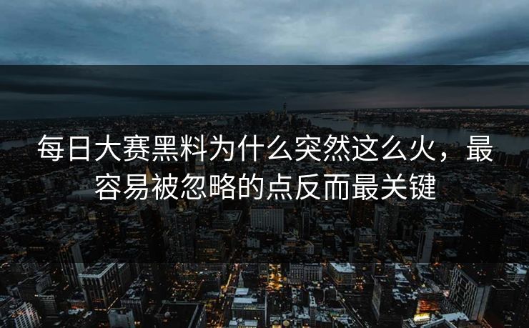 每日大赛黑料为什么突然这么火，最容易被忽略的点反而最关键