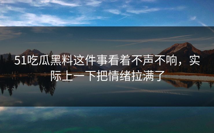 51吃瓜黑料这件事看着不声不响，实际上一下把情绪拉满了