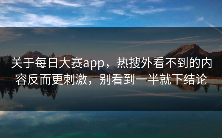 关于每日大赛app，热搜外看不到的内容反而更刺激，别看到一半就下结论  第1张