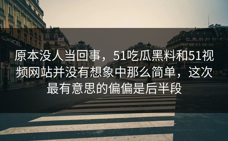 原本没人当回事，51吃瓜黑料和51视频网站并没有想象中那么简单，这次最有意思的偏偏是后半段