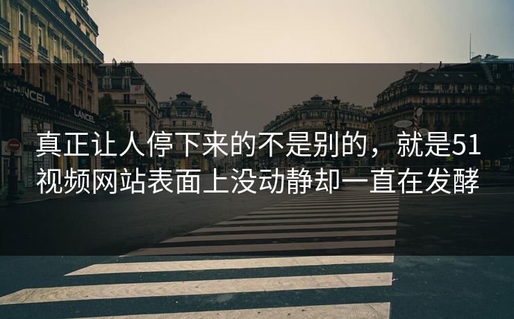 真正让人停下来的不是别的，就是51视频网站表面上没动静却一直在发酵