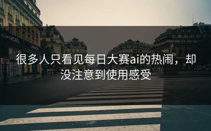 很多人只看见每日大赛ai的热闹，却没注意到使用感受