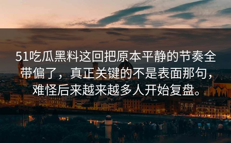 51吃瓜黑料这回把原本平静的节奏全带偏了，真正关键的不是表面那句，难怪后来越来越多人开始复盘。  第1张