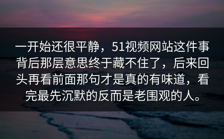 一开始还很平静，51视频网站这件事背后那层意思终于藏不住了，后来回头再看前面那句才是真的有味道，看完最先沉默的反而是老围观的人。