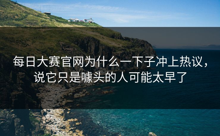 每日大赛官网为什么一下子冲上热议，说它只是噱头的人可能太早了  第1张