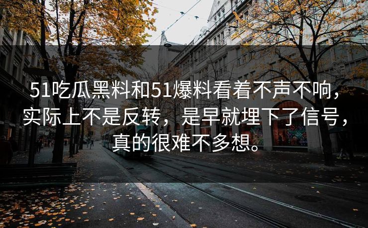 51吃瓜黑料和51爆料看着不声不响，实际上不是反转，是早就埋下了信号，真的很难不多想。