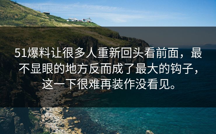 51爆料让很多人重新回头看前面，最不显眼的地方反而成了最大的钩子，这一下很难再装作没看见。  第1张