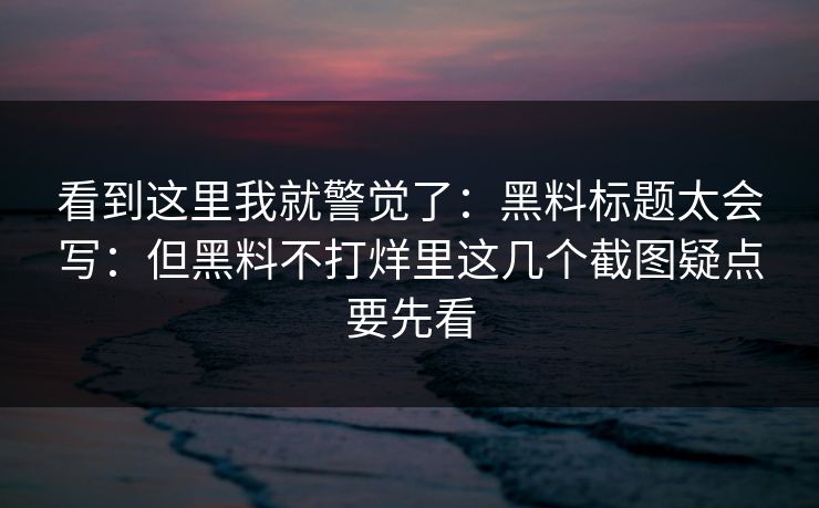 看到这里我就警觉了：黑料标题太会写：但黑料不打烊里这几个截图疑点要先看