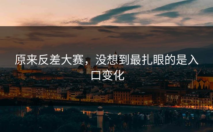 原来反差大赛，没想到最扎眼的是入口变化