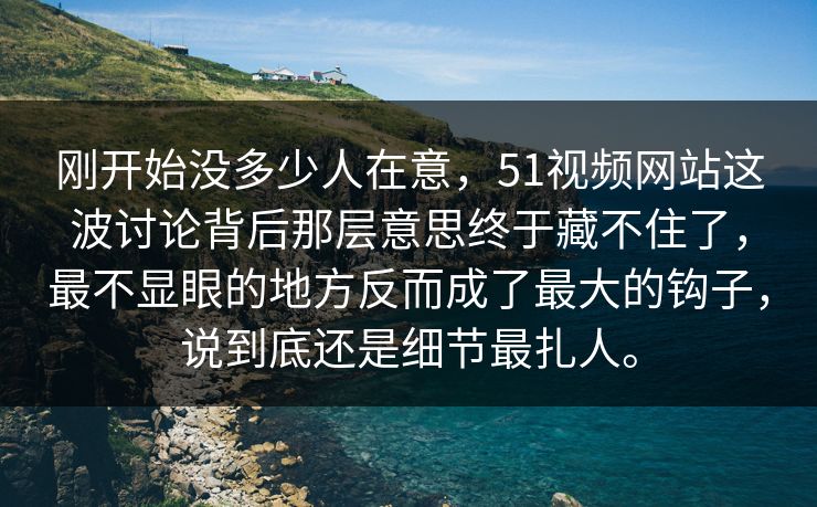 刚开始没多少人在意，51视频网站这波讨论背后那层意思终于藏不住了，最不显眼的地方反而成了最大的钩子，说到底还是细节最扎人。  第1张