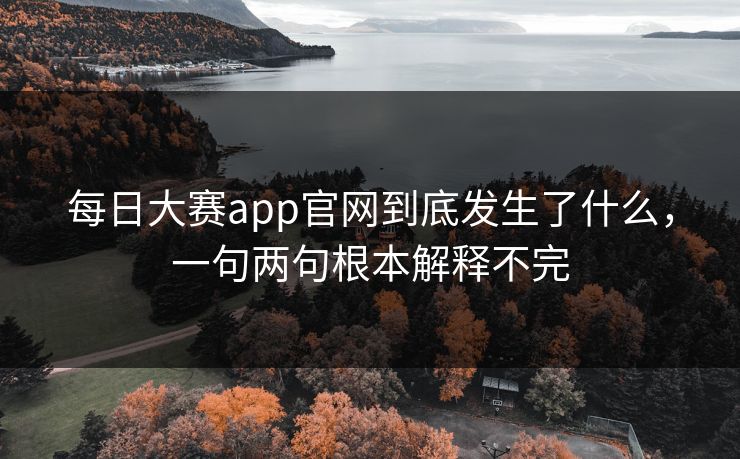每日大赛app官网到底发生了什么，一句两句根本解释不完
