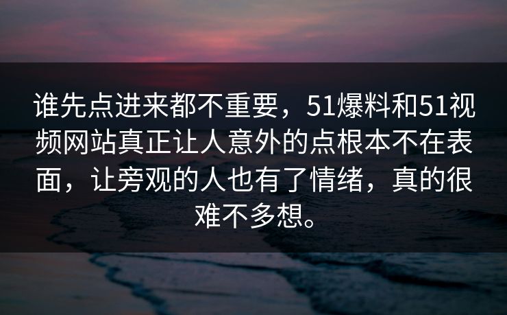 谁先点进来都不重要，51爆料和51视频网站真正让人意外的点根本不在表面，让旁观的人也有了情绪，真的很难不多想。