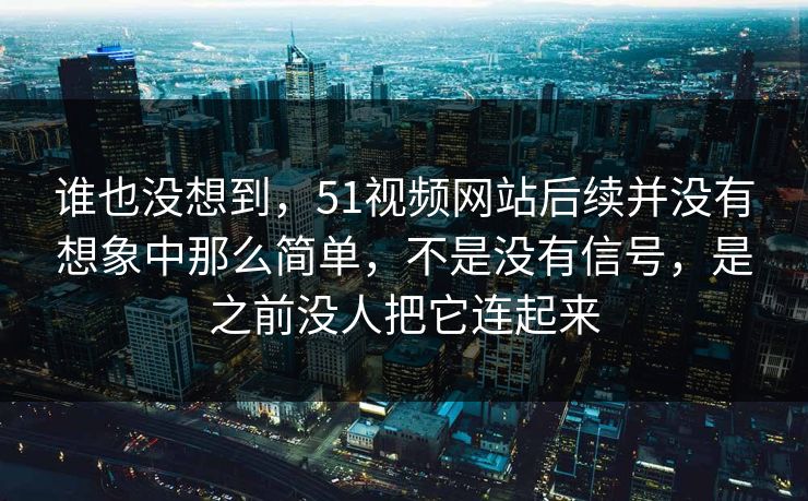 谁也没想到，51视频网站后续并没有想象中那么简单，不是没有信号，是之前没人把它连起来