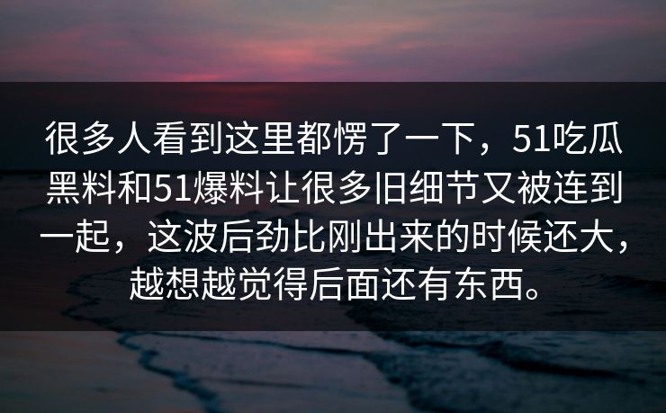 很多人看到这里都愣了一下，51吃瓜黑料和51爆料让很多旧细节又被连到一起，这波后劲比刚出来的时候还大，越想越觉得后面还有东西。