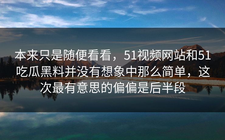 本来只是随便看看，51视频网站和51吃瓜黑料并没有想象中那么简单，这次最有意思的偏偏是后半段  第1张