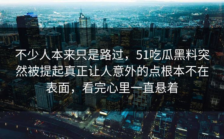 不少人本来只是路过，51吃瓜黑料突然被提起真正让人意外的点根本不在表面，看完心里一直悬着