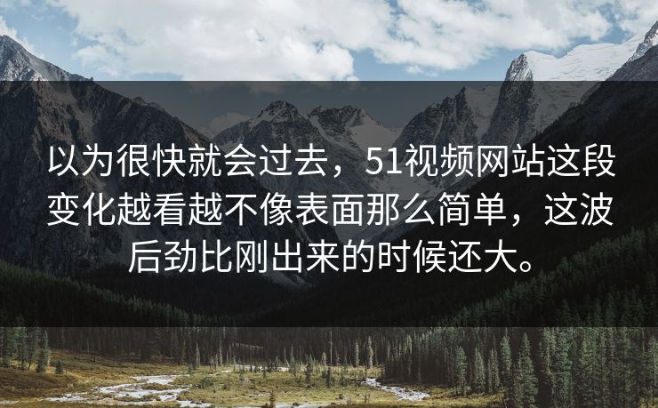 以为很快就会过去，51视频网站这段变化越看越不像表面那么简单，这波后劲比刚出来的时候还大。