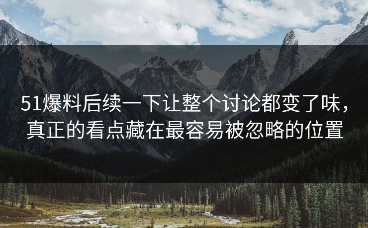 51爆料后续一下让整个讨论都变了味，真正的看点藏在最容易被忽略的位置  第1张