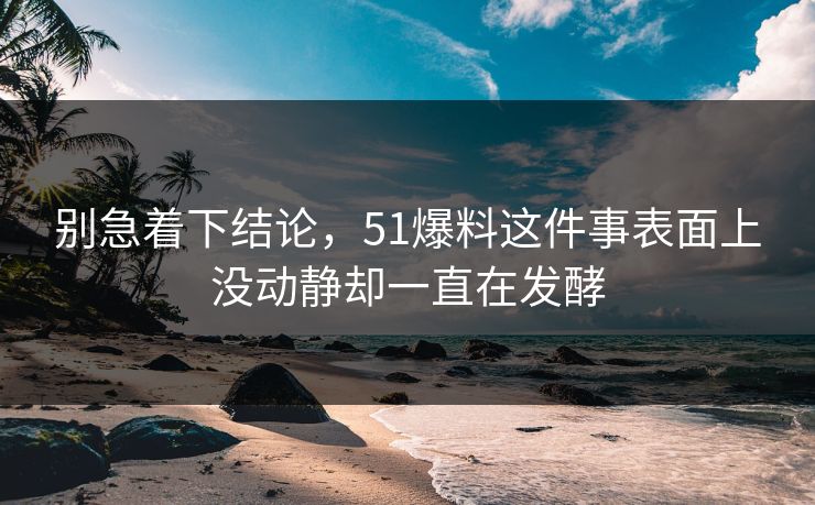 别急着下结论，51爆料这件事表面上没动静却一直在发酵