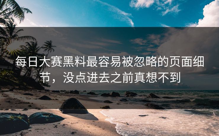 每日大赛黑料最容易被忽略的页面细节，没点进去之前真想不到  第1张