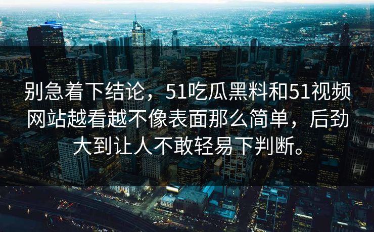 别急着下结论，51吃瓜黑料和51视频网站越看越不像表面那么简单，后劲大到让人不敢轻易下判断。