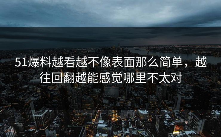 51爆料越看越不像表面那么简单，越往回翻越能感觉哪里不太对  第1张