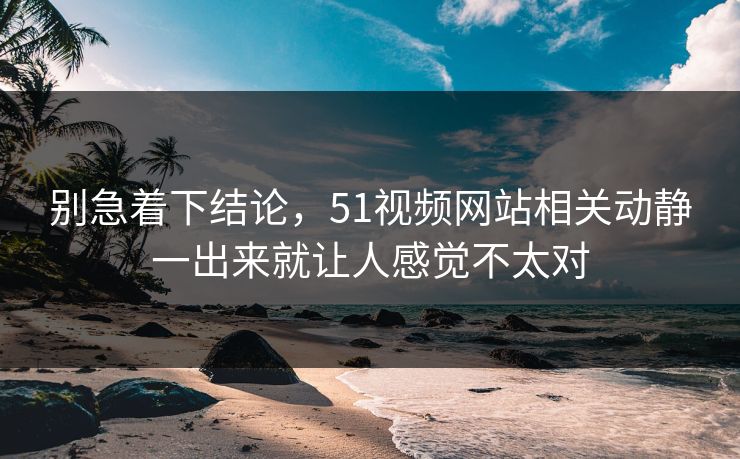 别急着下结论，51视频网站相关动静一出来就让人感觉不太对