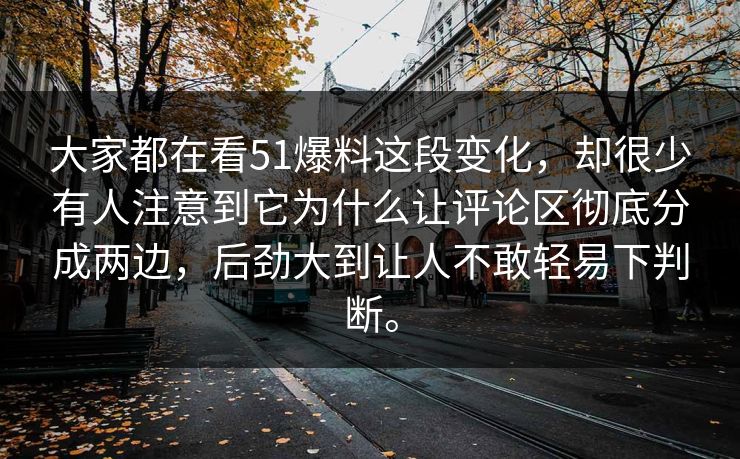 大家都在看51爆料这段变化，却很少有人注意到它为什么让评论区彻底分成两边，后劲大到让人不敢轻易下判断。