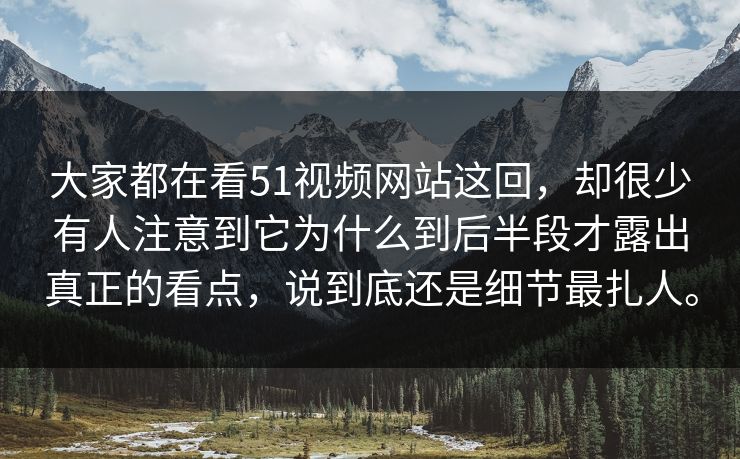 大家都在看51视频网站这回，却很少有人注意到它为什么到后半段才露出真正的看点，说到底还是细节最扎人。