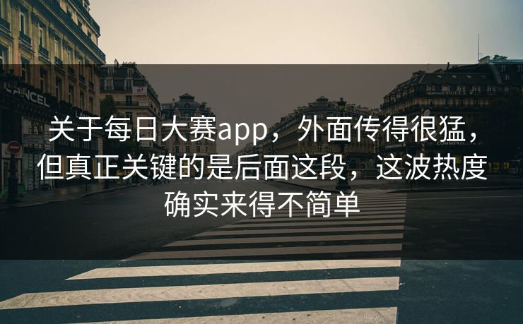 关于每日大赛app，外面传得很猛，但真正关键的是后面这段，这波热度确实来得不简单  第1张