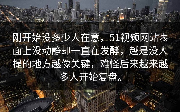 刚开始没多少人在意，51视频网站表面上没动静却一直在发酵，越是没人提的地方越像关键，难怪后来越来越多人开始复盘。  第1张