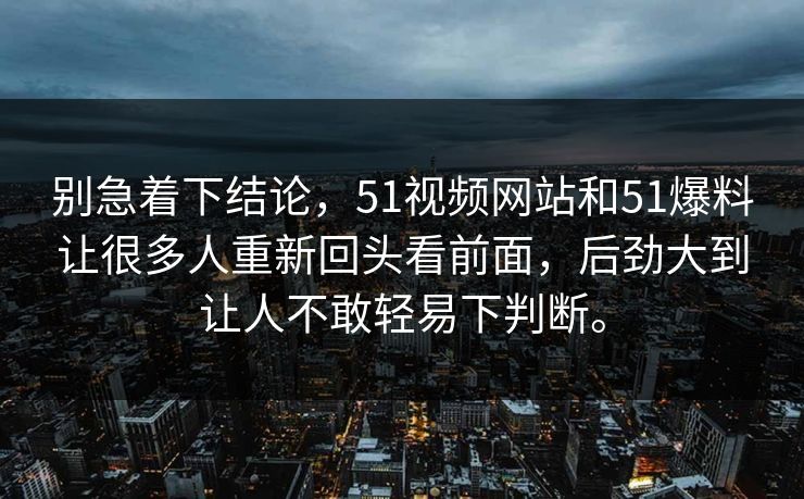 别急着下结论，51视频网站和51爆料让很多人重新回头看前面，后劲大到让人不敢轻易下判断。