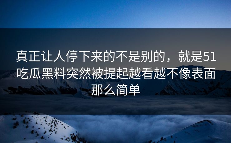 真正让人停下来的不是别的，就是51吃瓜黑料突然被提起越看越不像表面那么简单