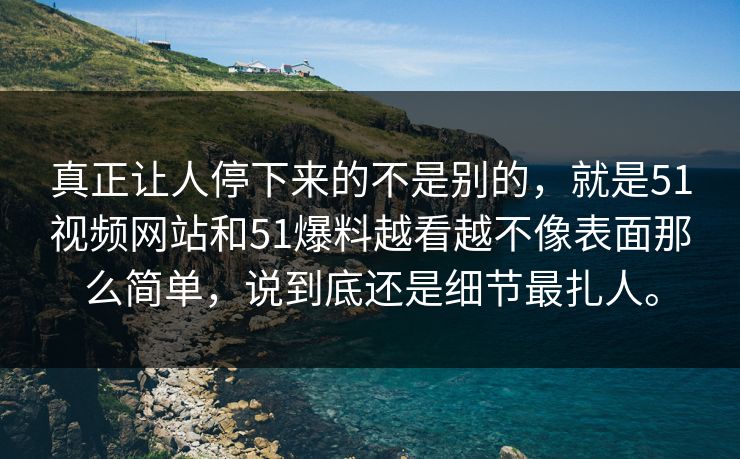 真正让人停下来的不是别的，就是51视频网站和51爆料越看越不像表面那么简单，说到底还是细节最扎人。