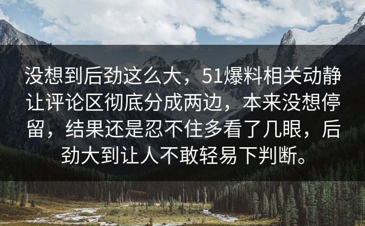 没想到后劲这么大，51爆料相关动静让评论区彻底分成两边，本来没想停留，结果还是忍不住多看了几眼，后劲大到让人不敢轻易下判断。