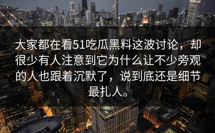 大家都在看51吃瓜黑料这波讨论，却很少有人注意到它为什么让不少旁观的人也跟着沉默了，说到底还是细节最扎人。