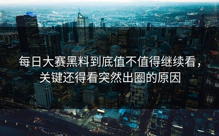 每日大赛黑料到底值不值得继续看，关键还得看突然出圈的原因  第1张